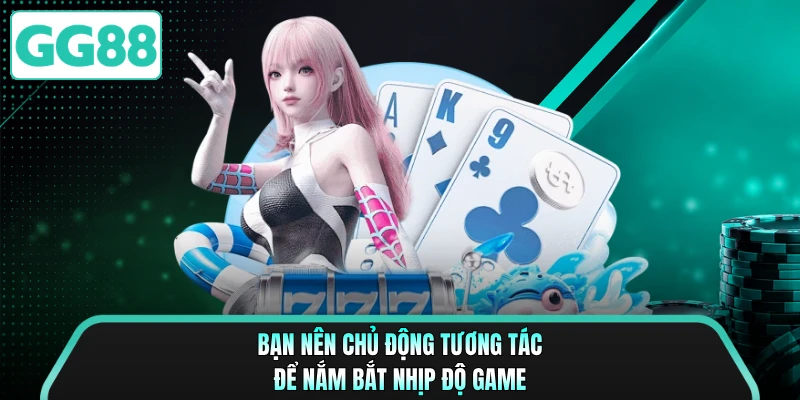 Bạn nên chủ động tương tác để nắm bắt nhịp độ game