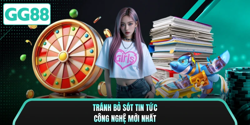 Tránh bỏ sót tin tức công nghệ mới nhất